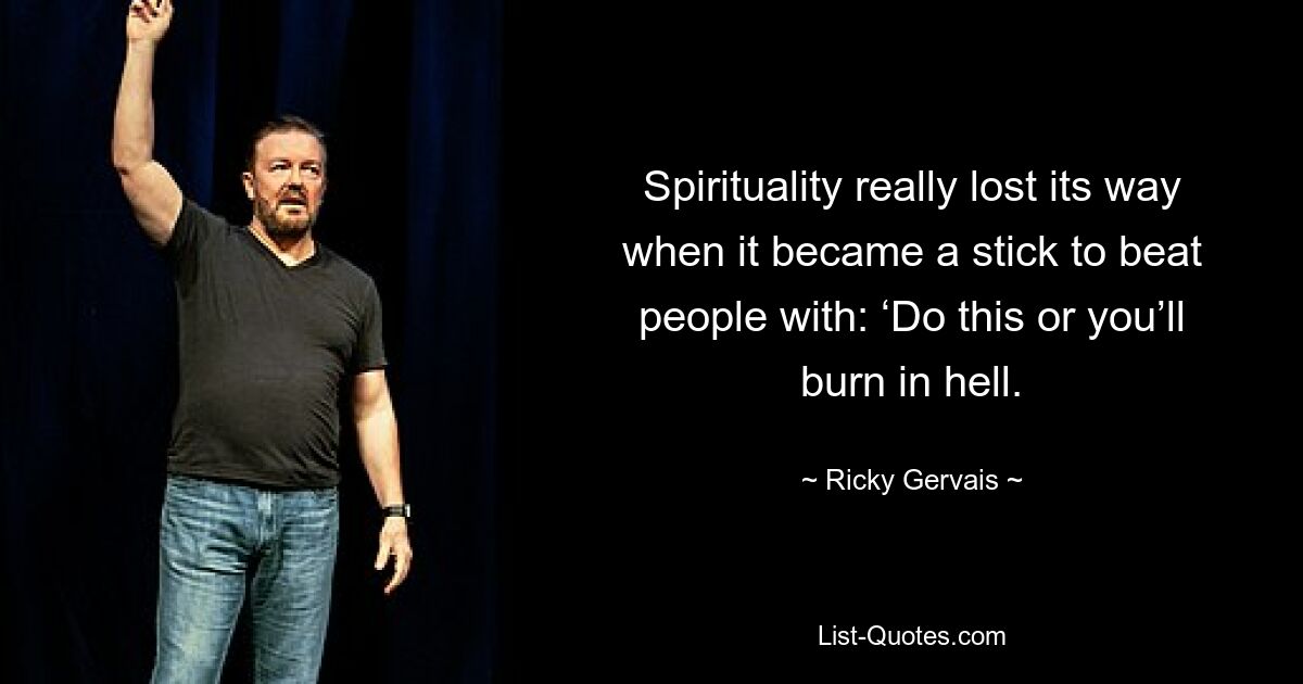 Spirituality really lost its way when it became a stick to beat people with: ‘Do this or you’ll burn in hell. — © Ricky Gervais