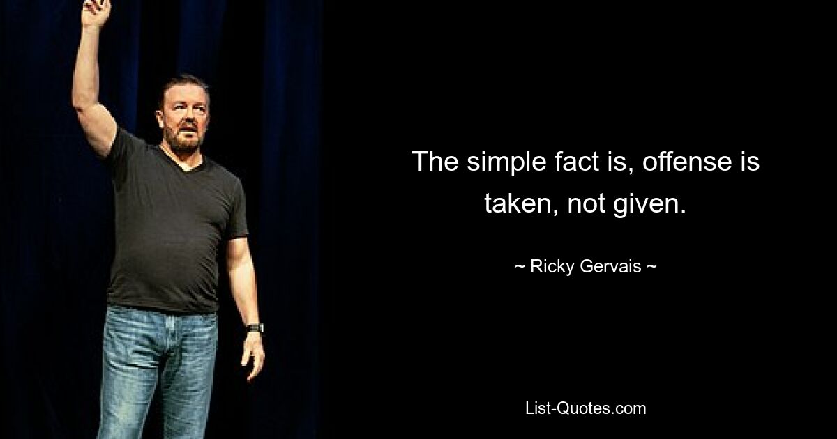 The simple fact is, offense is taken, not given. — © Ricky Gervais