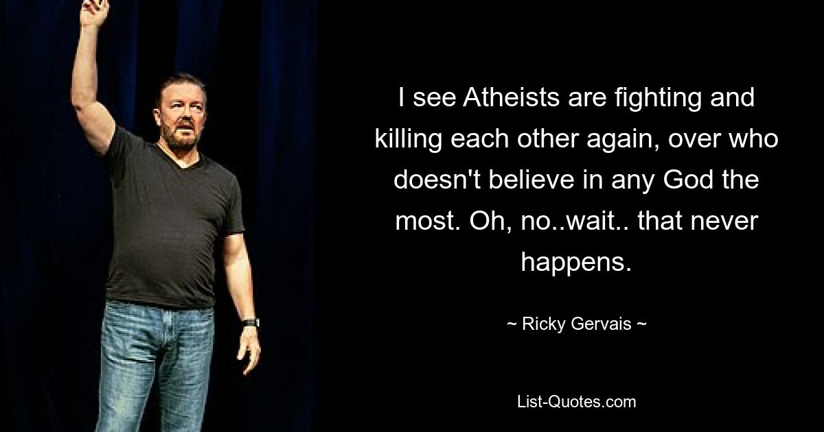 I see Atheists are fighting and killing each other again, over who doesn't believe in any God the most. Oh, no..wait.. that never happens. — © Ricky Gervais