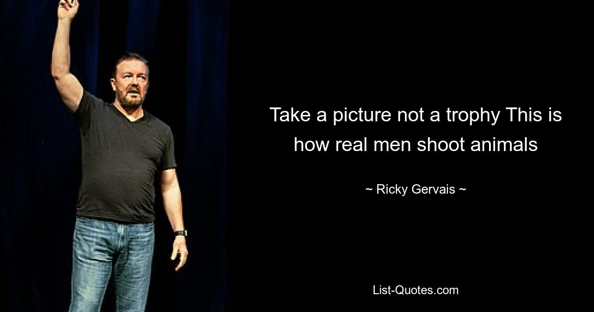 Take a picture not a trophy This is how real men shoot animals — © Ricky Gervais