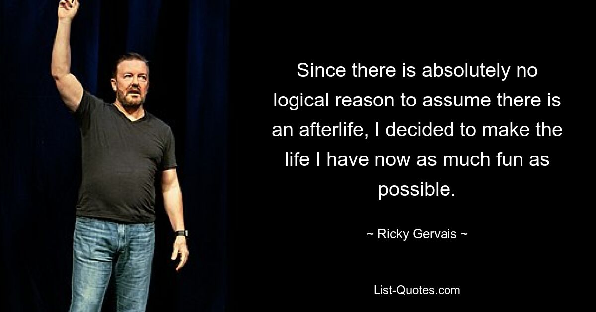 Since there is absolutely no logical reason to assume there is an afterlife, I decided to make the life I have now as much fun as possible. — © Ricky Gervais