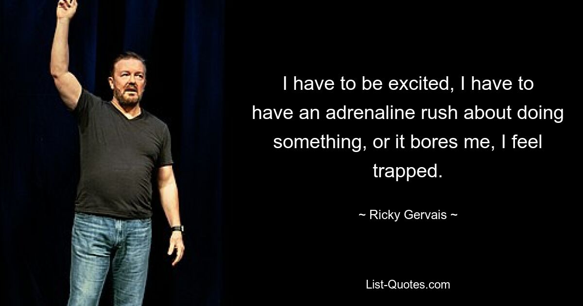 I have to be excited, I have to have an adrenaline rush about doing something, or it bores me, I feel trapped. — © Ricky Gervais