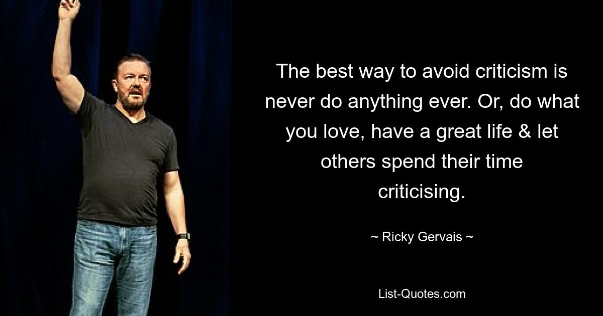 The best way to avoid criticism is never do anything ever. Or, do what you love, have a great life & let others spend their time criticising. — © Ricky Gervais