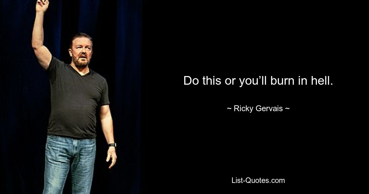 Do this or you’ll burn in hell. — © Ricky Gervais