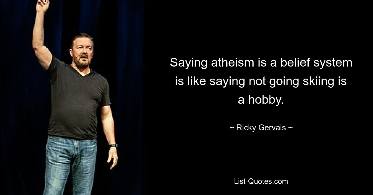 Saying atheism is a belief system is like saying not going skiing is a hobby. — © Ricky Gervais