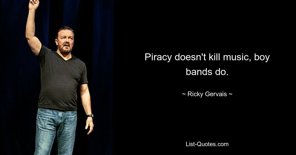 Piracy doesn't kill music, boy bands do. — © Ricky Gervais