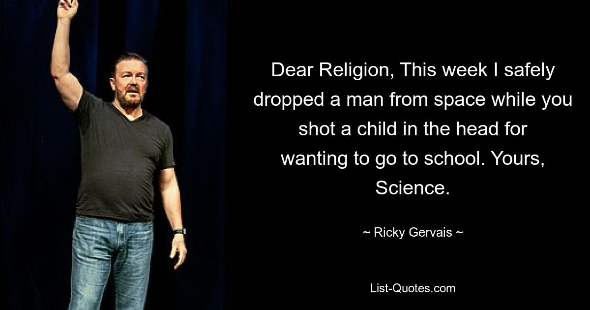 Dear Religion, This week I safely dropped a man from space while you shot a child in the head for wanting to go to school. Yours, Science. — © Ricky Gervais