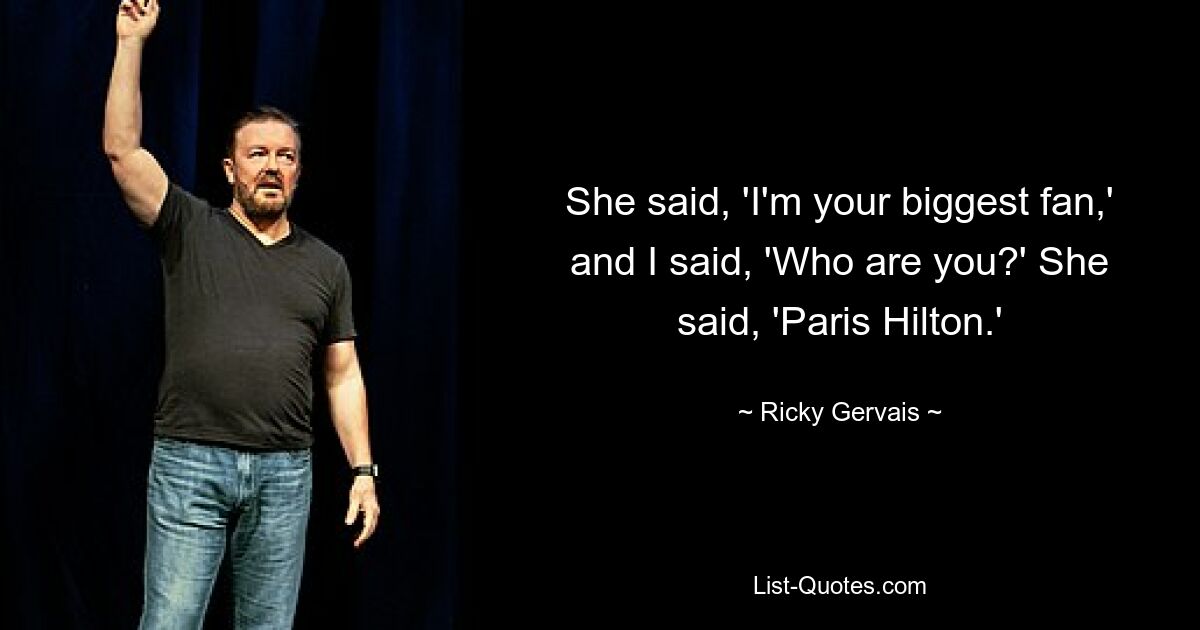 She said, 'I'm your biggest fan,' and I said, 'Who are you?' She said, 'Paris Hilton.' — © Ricky Gervais