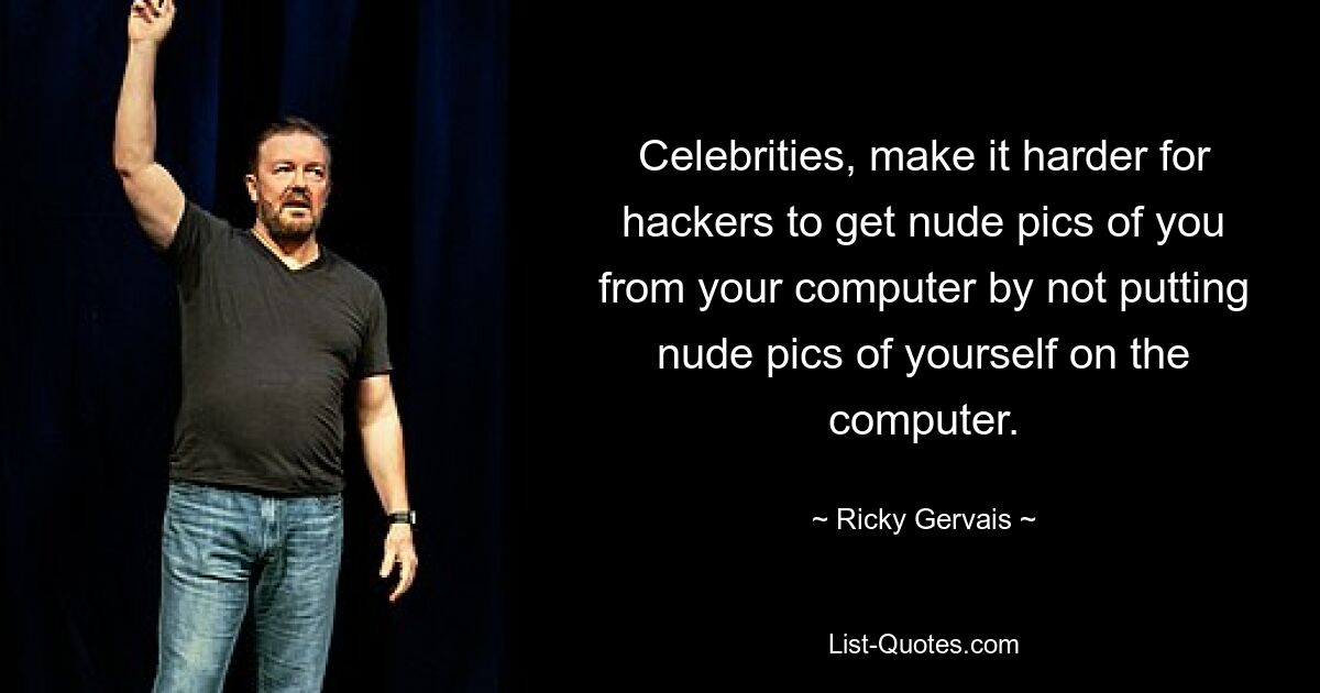 Celebrities, make it harder for hackers to get nude pics of you from your computer by not putting nude pics of yourself on the computer. — © Ricky Gervais