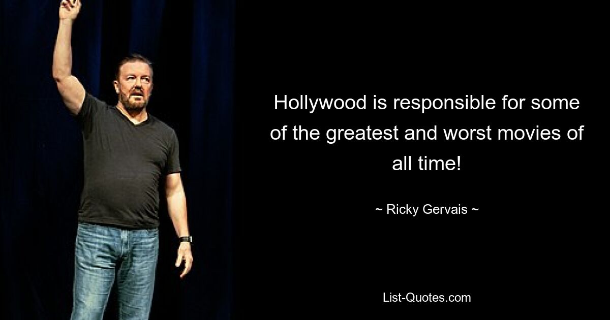 Hollywood is responsible for some of the greatest and worst movies of all time! — © Ricky Gervais