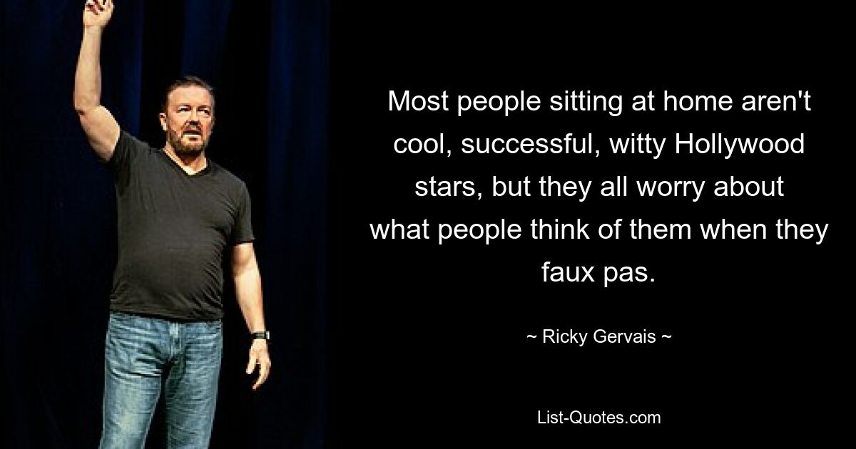 Most people sitting at home aren't cool, successful, witty Hollywood stars, but they all worry about what people think of them when they faux pas. — © Ricky Gervais