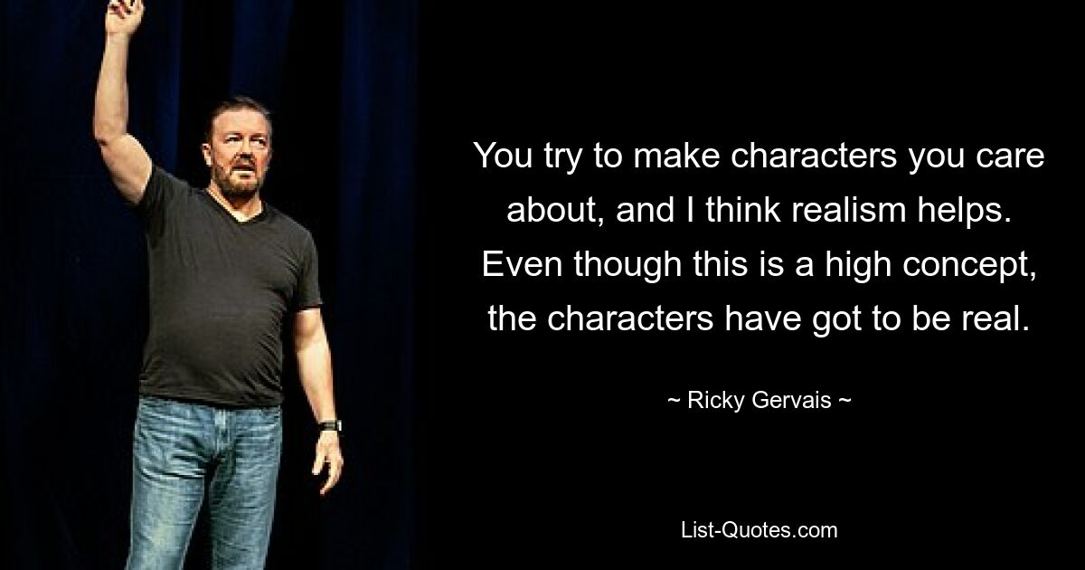 You try to make characters you care about, and I think realism helps. Even though this is a high concept, the characters have got to be real. — © Ricky Gervais