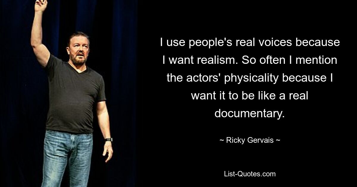 I use people's real voices because I want realism. So often I mention the actors' physicality because I want it to be like a real documentary. — © Ricky Gervais