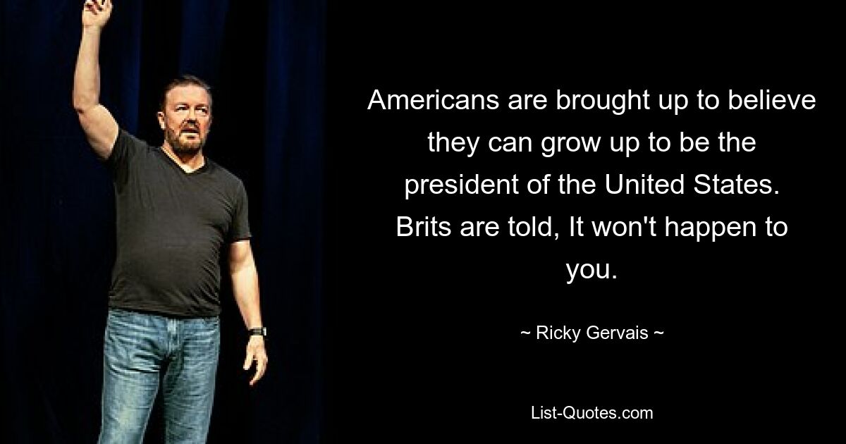 Americans are brought up to believe they can grow up to be the president of the United States. Brits are told, It won't happen to you. — © Ricky Gervais