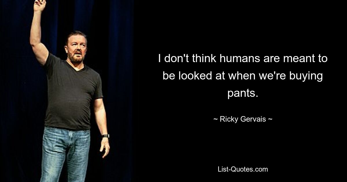 I don't think humans are meant to be looked at when we're buying pants. — © Ricky Gervais