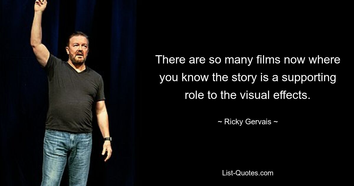 There are so many films now where you know the story is a supporting role to the visual effects. — © Ricky Gervais