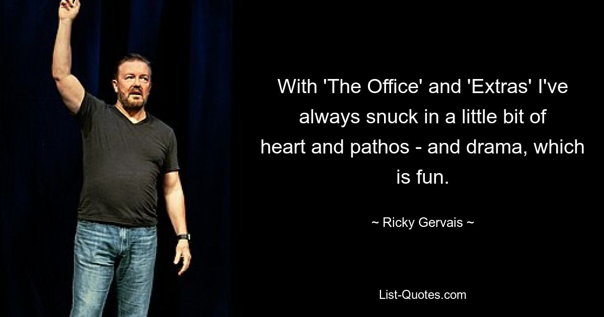 With 'The Office' and 'Extras' I've always snuck in a little bit of heart and pathos - and drama, which is fun. — © Ricky Gervais