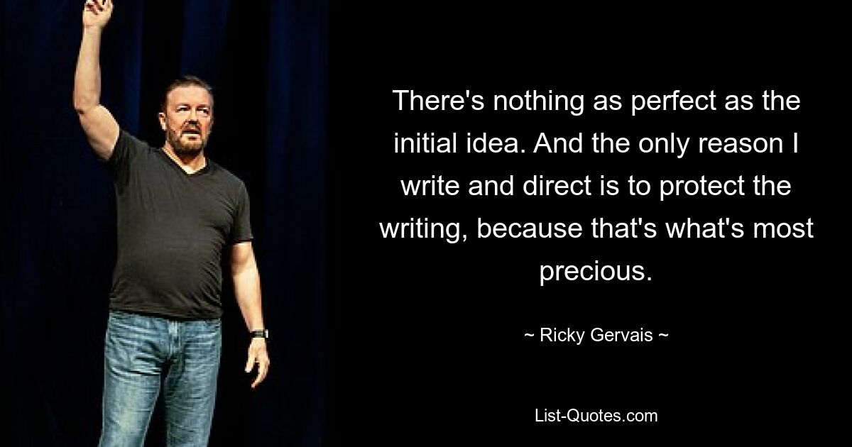 There's nothing as perfect as the initial idea. And the only reason I write and direct is to protect the writing, because that's what's most precious. — © Ricky Gervais