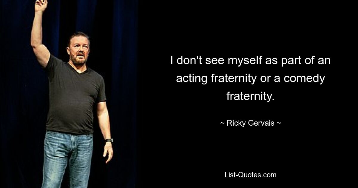 I don't see myself as part of an acting fraternity or a comedy fraternity. — © Ricky Gervais