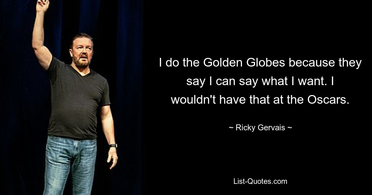 I do the Golden Globes because they say I can say what I want. I wouldn't have that at the Oscars. — © Ricky Gervais