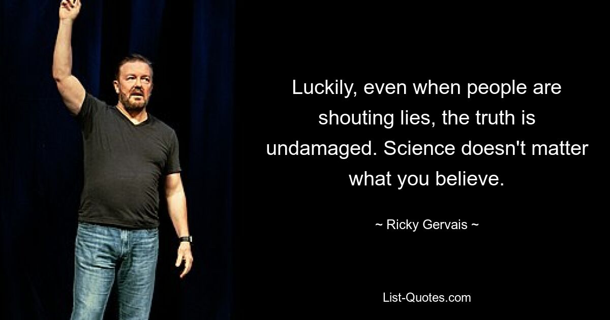 Luckily, even when people are shouting lies, the truth is undamaged. Science doesn't matter what you believe. — © Ricky Gervais