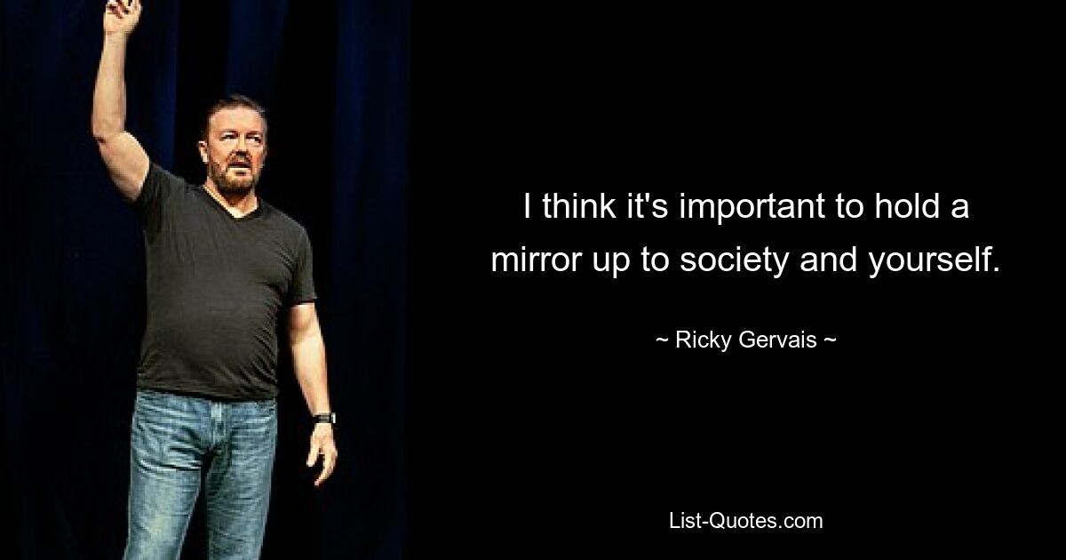 I think it's important to hold a mirror up to society and yourself. — © Ricky Gervais