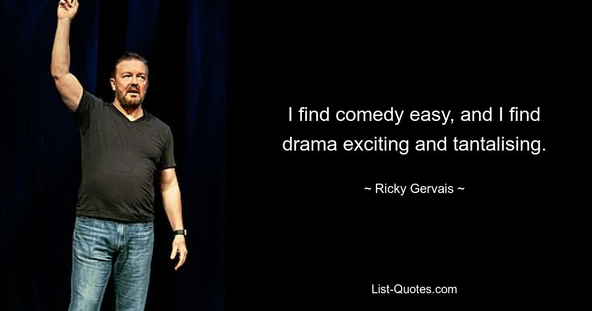 I find comedy easy, and I find drama exciting and tantalising. — © Ricky Gervais