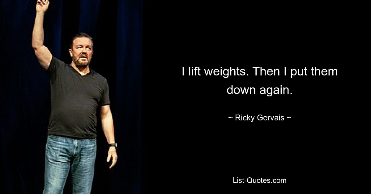 I lift weights. Then I put them down again. — © Ricky Gervais