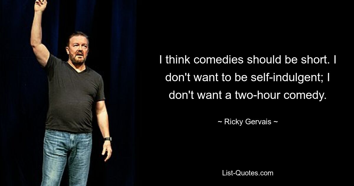 I think comedies should be short. I don't want to be self-indulgent; I don't want a two-hour comedy. — © Ricky Gervais