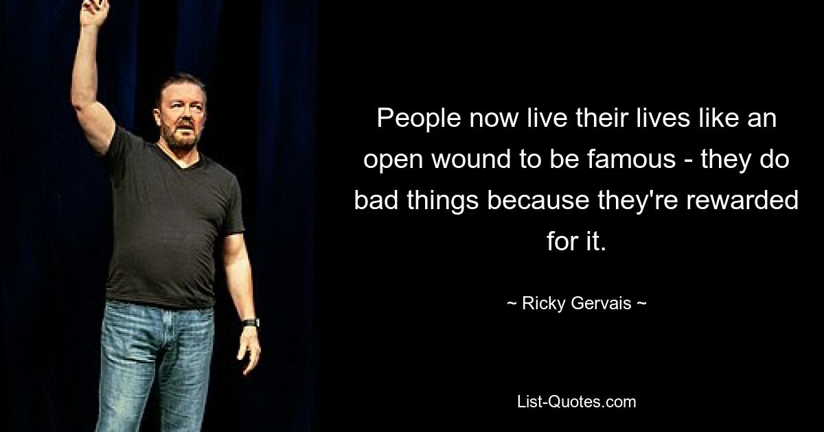 People now live their lives like an open wound to be famous - they do bad things because they're rewarded for it. — © Ricky Gervais