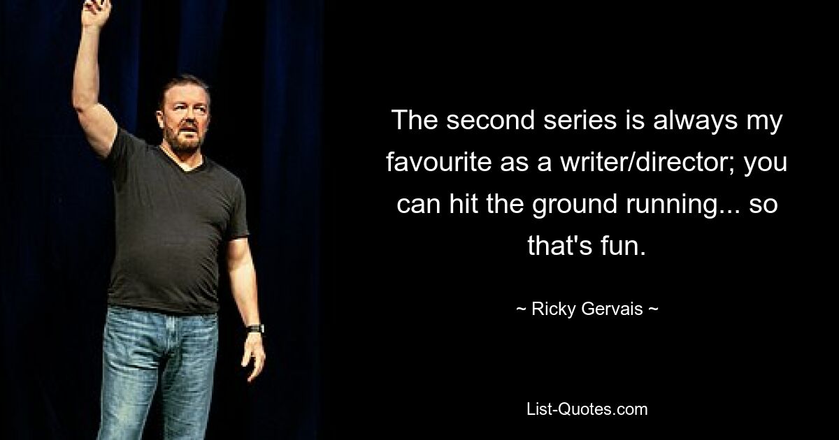 The second series is always my favourite as a writer/director; you can hit the ground running... so that's fun. — © Ricky Gervais