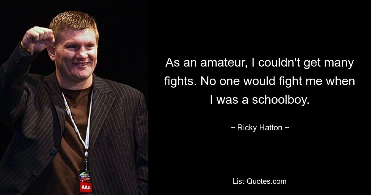 As an amateur, I couldn't get many fights. No one would fight me when I was a schoolboy. — © Ricky Hatton