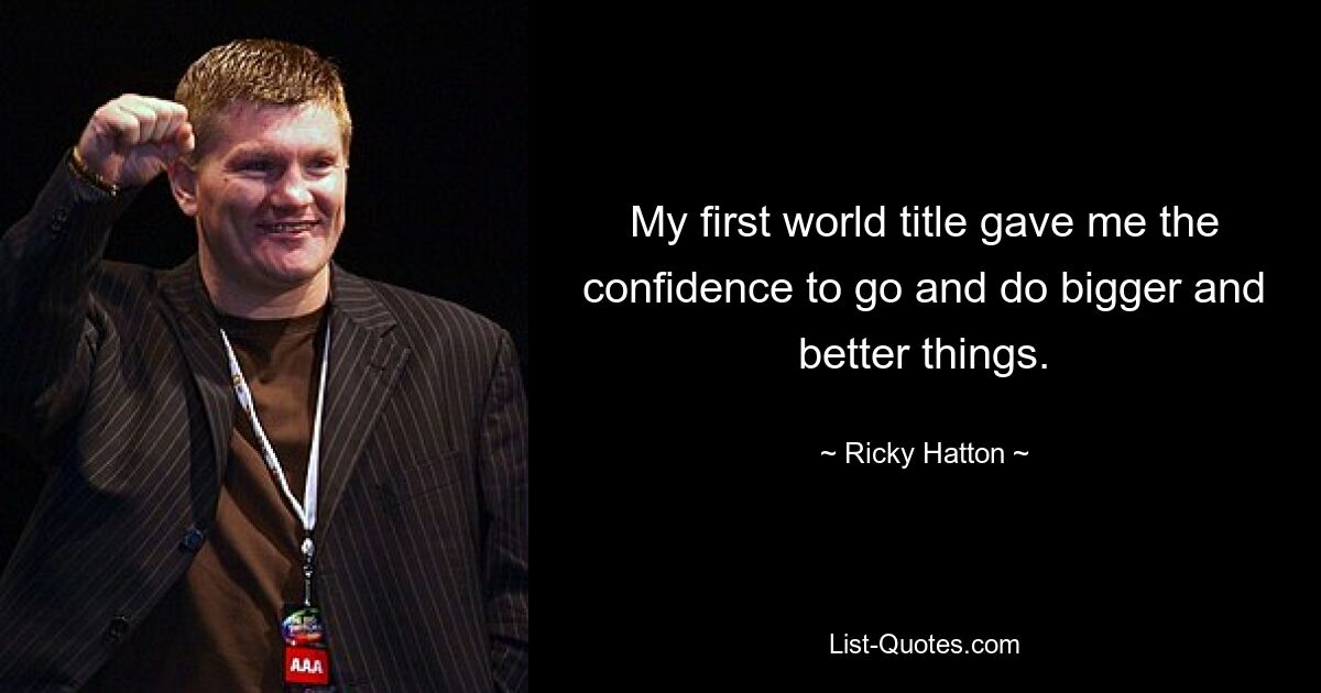 My first world title gave me the confidence to go and do bigger and better things. — © Ricky Hatton