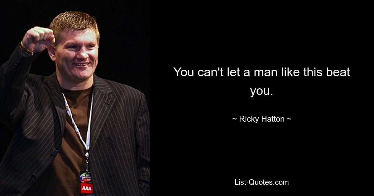 You can't let a man like this beat you. — © Ricky Hatton