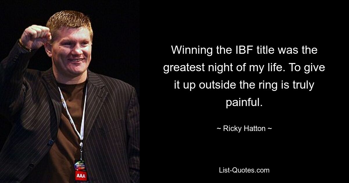 Winning the IBF title was the greatest night of my life. To give it up outside the ring is truly painful. — © Ricky Hatton