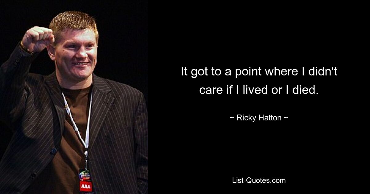 It got to a point where I didn't care if I lived or I died. — © Ricky Hatton