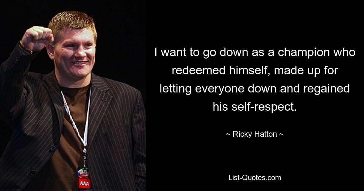 I want to go down as a champion who redeemed himself, made up for letting everyone down and regained his self-respect. — © Ricky Hatton