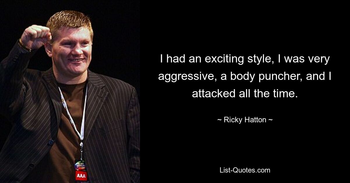 I had an exciting style, I was very aggressive, a body puncher, and I attacked all the time. — © Ricky Hatton