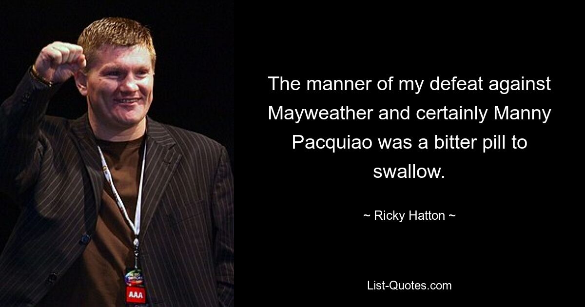 The manner of my defeat against Mayweather and certainly Manny Pacquiao was a bitter pill to swallow. — © Ricky Hatton