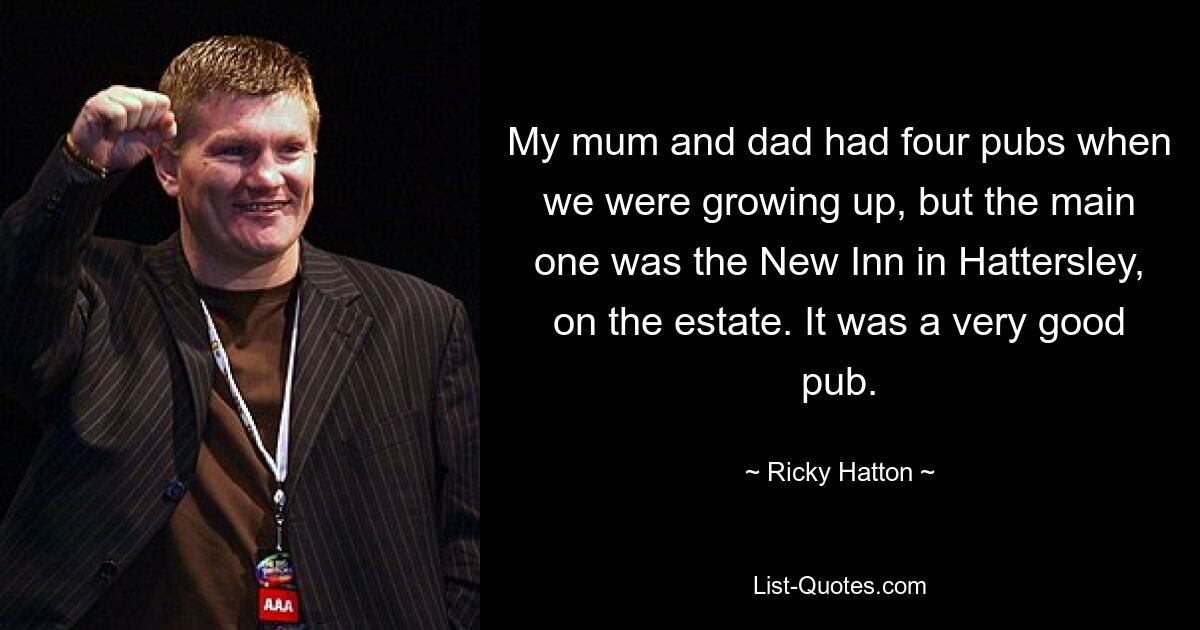 My mum and dad had four pubs when we were growing up, but the main one was the New Inn in Hattersley, on the estate. It was a very good pub. — © Ricky Hatton