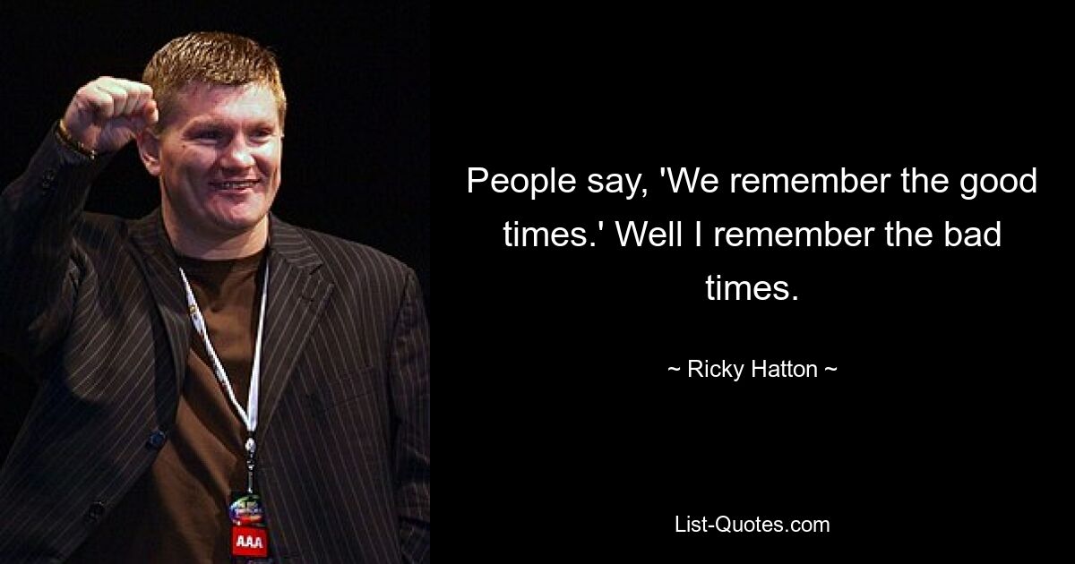 People say, 'We remember the good times.' Well I remember the bad times. — © Ricky Hatton