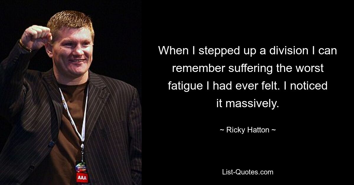 When I stepped up a division I can remember suffering the worst fatigue I had ever felt. I noticed it massively. — © Ricky Hatton