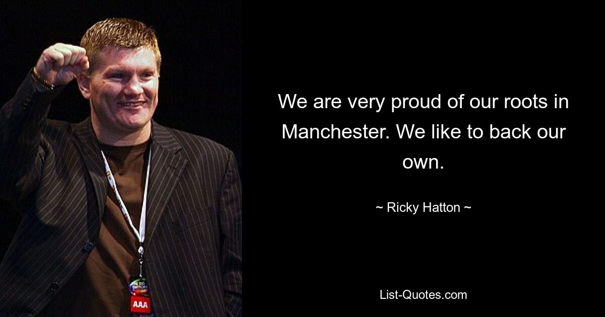 We are very proud of our roots in Manchester. We like to back our own. — © Ricky Hatton