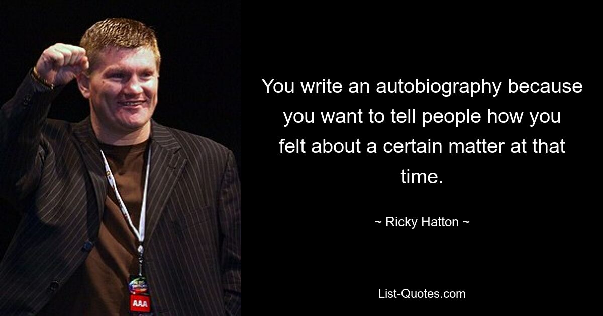 You write an autobiography because you want to tell people how you felt about a certain matter at that time. — © Ricky Hatton