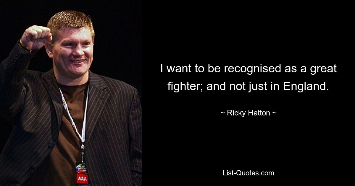 I want to be recognised as a great fighter; and not just in England. — © Ricky Hatton