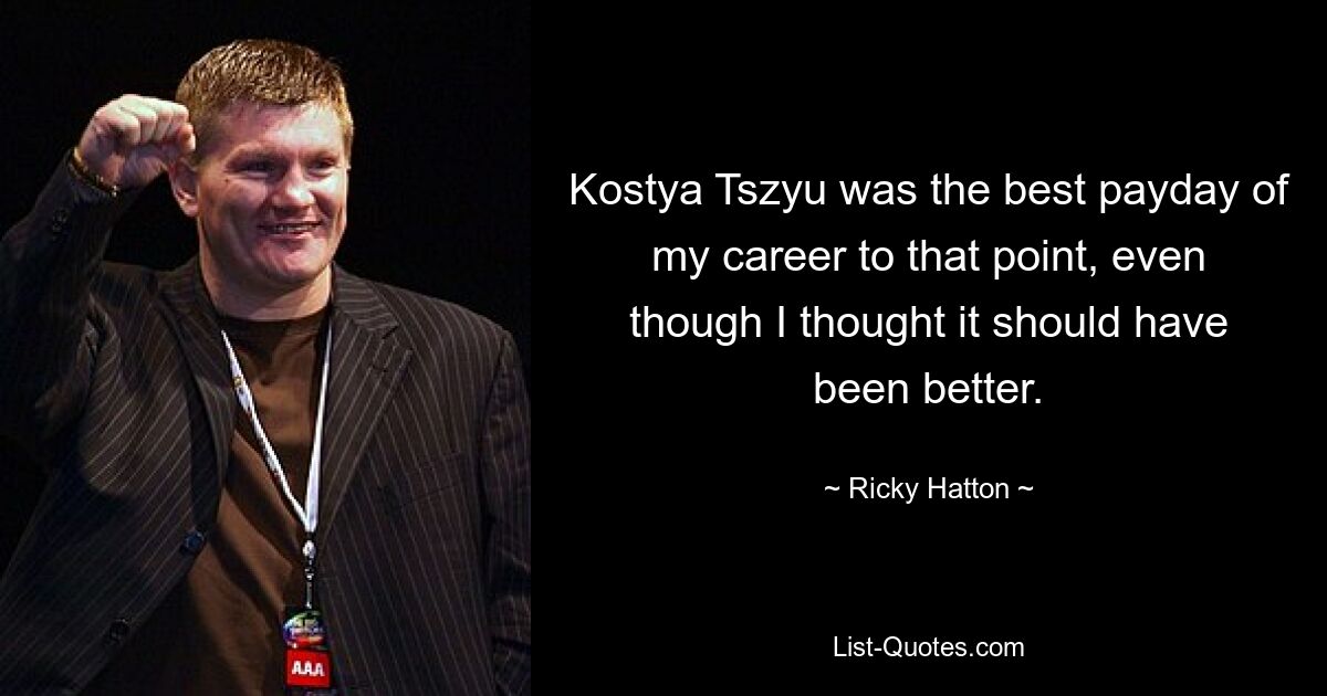 Kostya Tszyu was the best payday of my career to that point, even though I thought it should have been better. — © Ricky Hatton