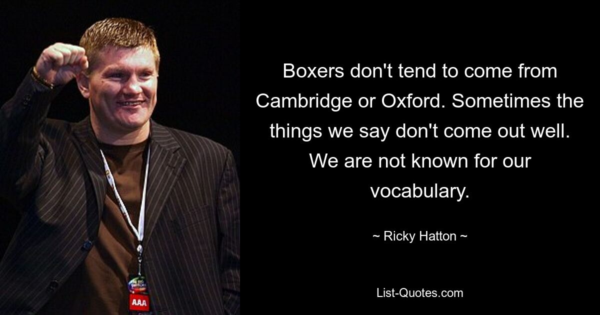 Boxers don't tend to come from Cambridge or Oxford. Sometimes the things we say don't come out well. We are not known for our vocabulary. — © Ricky Hatton