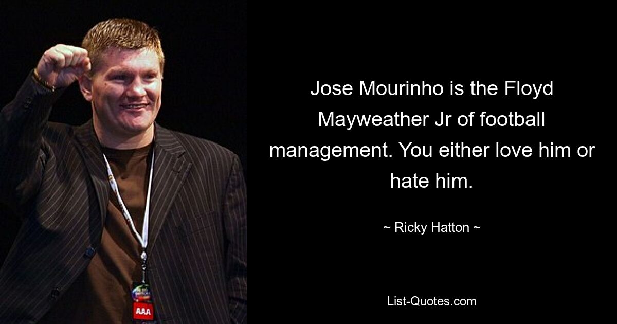 Jose Mourinho is the Floyd Mayweather Jr of football management. You either love him or hate him. — © Ricky Hatton