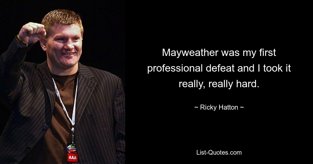 Mayweather was my first professional defeat and I took it really, really hard. — © Ricky Hatton