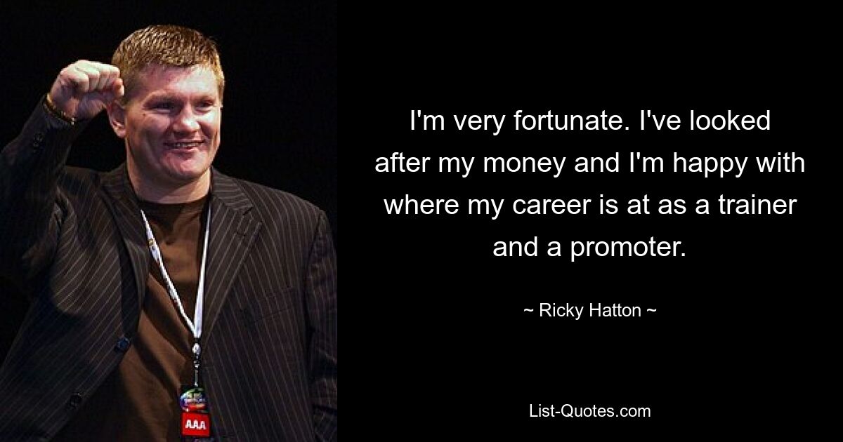 I'm very fortunate. I've looked after my money and I'm happy with where my career is at as a trainer and a promoter. — © Ricky Hatton